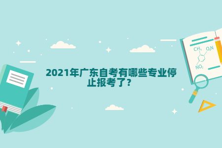 2021年廣東自考有哪些專業停止報考了？