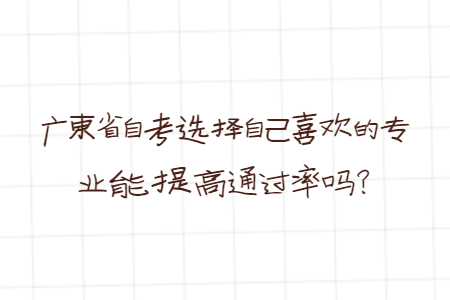 廣東省自考選擇自己喜歡的專業能提高通過率嗎？