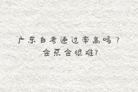 廣東自考通過率高嗎？會不會很難?