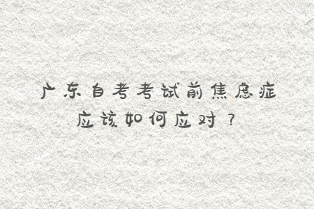 廣東自考考試前焦慮癥應(yīng)該如何應(yīng)對(duì)？